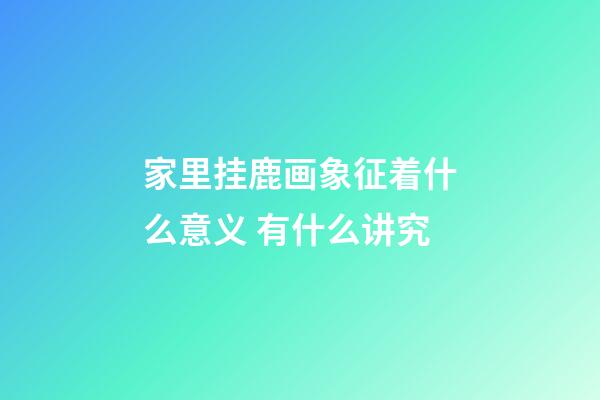 家里挂鹿画象征着什么意义 有什么讲究